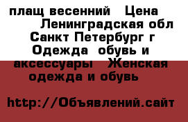 плащ весенний › Цена ­ 7 500 - Ленинградская обл., Санкт-Петербург г. Одежда, обувь и аксессуары » Женская одежда и обувь   